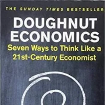 Doughnut Economics: 7 Ways to Think Like a 21st-Century Economist